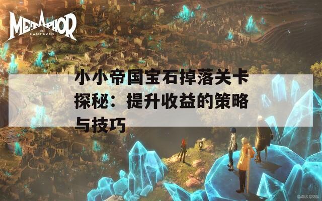 小小帝国宝石掉落关卡探秘：提升收益的策略与技巧