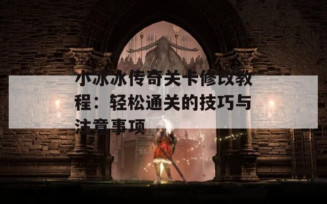 小冰冰传奇关卡修改教程：轻松通关的技巧与注意事项