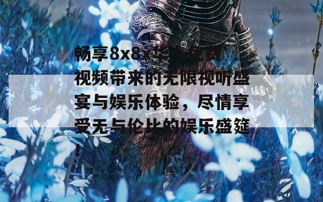 畅享8x8x华人免费视频带来的无限视听盛宴与娱乐体验，尽情享受无与伦比的娱乐盛筵！