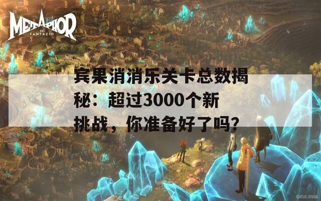 宾果消消乐关卡总数揭秘：超过3000个新挑战，你准备好了吗？