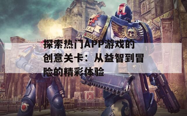 探索热门APP游戏的创意关卡：从益智到冒险的精彩体验