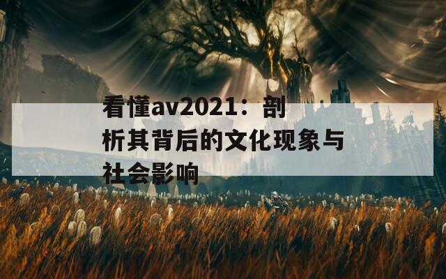 看懂av2021：剖析其背后的文化现象与社会影响