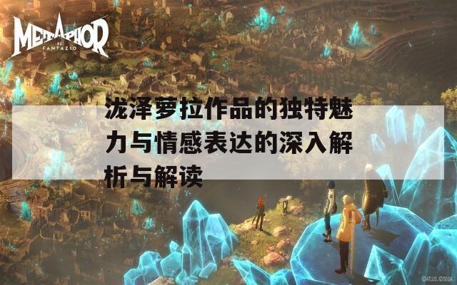 泷泽萝拉作品的独特魅力与情感表达的深入解析与解读