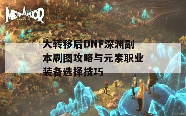 大转移后DNF深渊副本刷图攻略与元素职业装备选择技巧