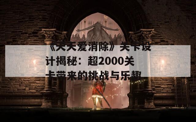 《天天爱消除》关卡设计揭秘：超2000关卡带来的挑战与乐趣