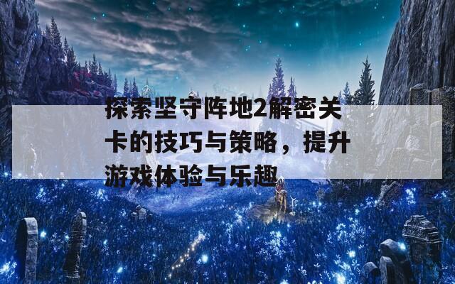 探索坚守阵地2解密关卡的技巧与策略，提升游戏体验与乐趣