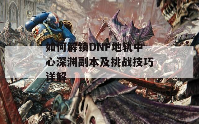 如何解锁DNF地轨中心深渊副本及挑战技巧详解