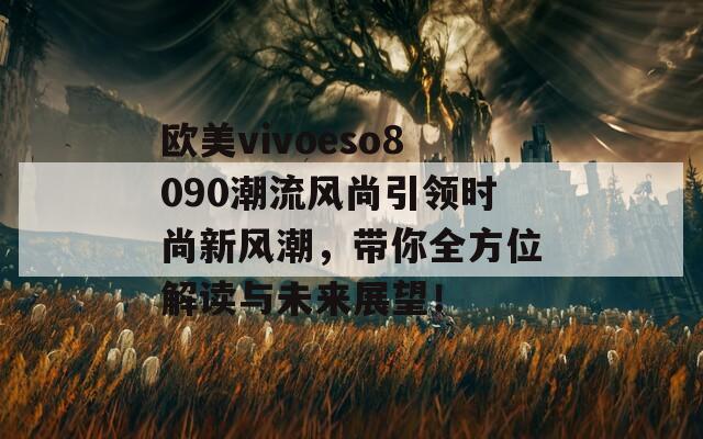 欧美vivoeso8090潮流风尚引领时尚新风潮，带你全方位解读与未来展望！