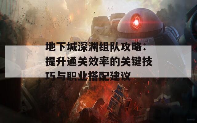 地下城深渊组队攻略：提升通关效率的关键技巧与职业搭配建议