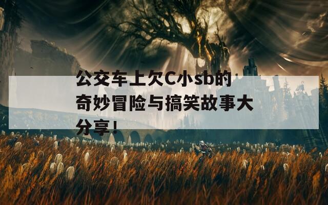 公交车上欠C小sb的奇妙冒险与搞笑故事大分享！