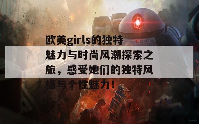 欧美girls的独特魅力与时尚风潮探索之旅，感受她们的独特风格与个性魅力！