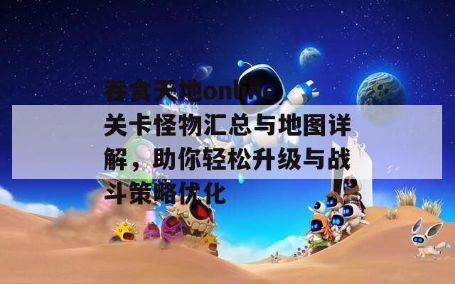 吞食天地online关卡怪物汇总与地图详解，助你轻松升级与战斗策略优化