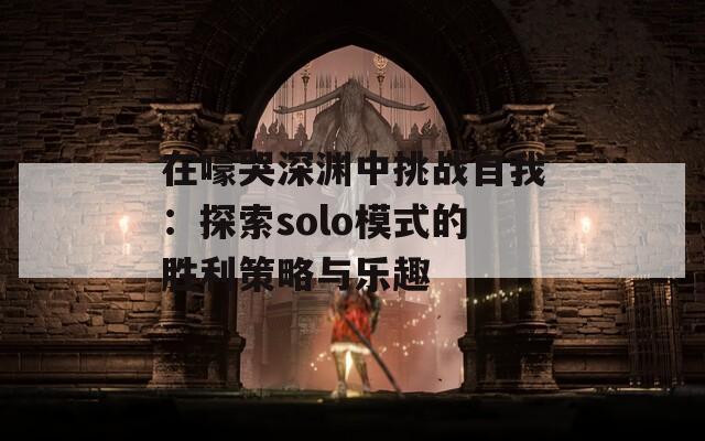 在嚎哭深渊中挑战自我：探索solo模式的胜利策略与乐趣