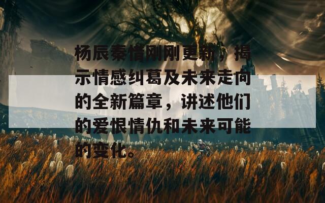 杨辰秦惜刚刚更新，揭示情感纠葛及未来走向的全新篇章，讲述他们的爱恨情仇和未来可能的变化。