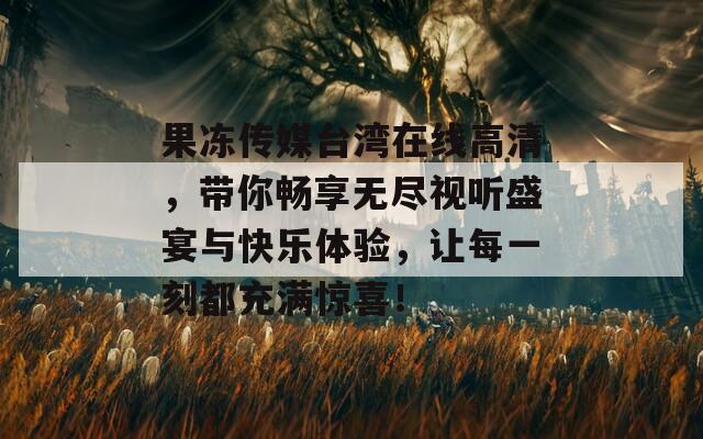 果冻传媒台湾在线高清，带你畅享无尽视听盛宴与快乐体验，让每一刻都充满惊喜！