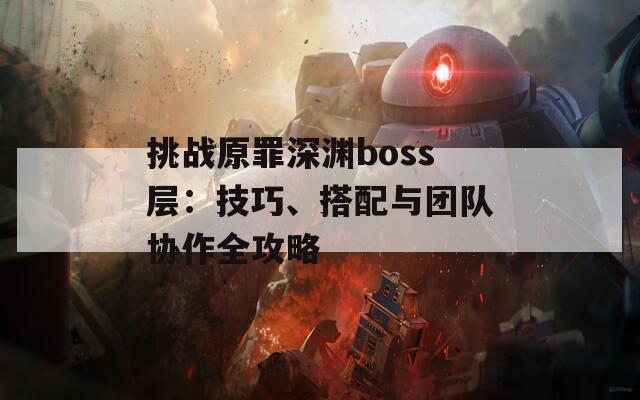 挑战原罪深渊boss层：技巧、搭配与团队协作全攻略