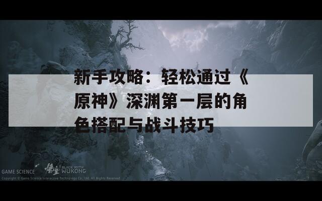 新手攻略：轻松通过《原神》深渊第一层的角色搭配与战斗技巧