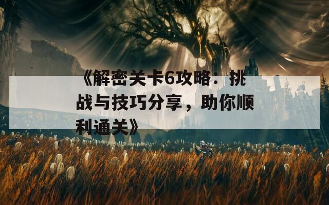 《解密关卡6攻略：挑战与技巧分享，助你顺利通关》