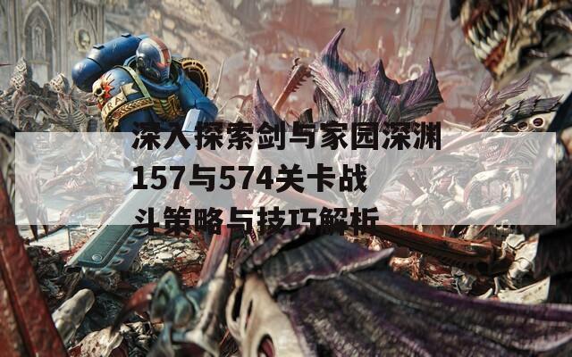 深入探索剑与家园深渊157与574关卡战斗策略与技巧解析