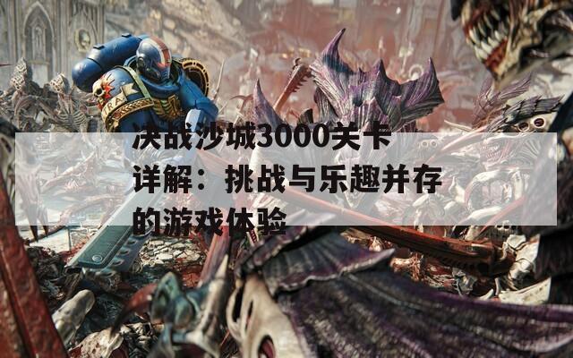 决战沙城3000关卡详解：挑战与乐趣并存的游戏体验