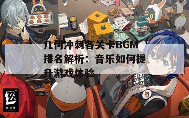 几何冲刺各关卡BGM排名解析：音乐如何提升游戏体验