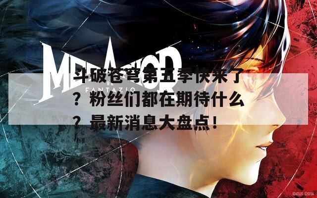 斗破苍穹第五季快来了？粉丝们都在期待什么？最新消息大盘点！