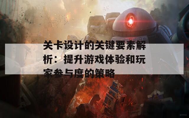 关卡设计的关键要素解析：提升游戏体验和玩家参与度的策略