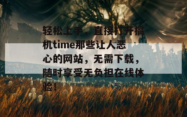 轻松上手，直接打开搞机time那些让人恶心的网站，无需下载，随时享受无负担在线体验！