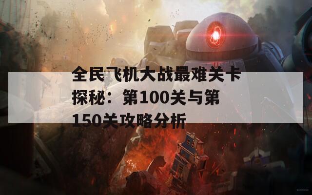 全民飞机大战最难关卡探秘：第100关与第150关攻略分析