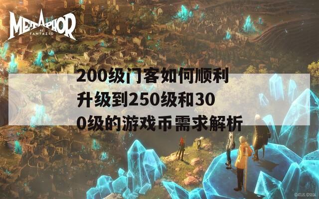 200级门客如何顺利升级到250级和300级的游戏币需求解析