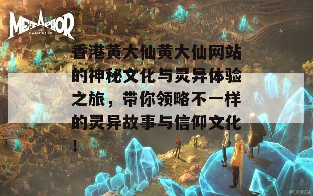 香港黄大仙黄大仙网站的神秘文化与灵异体验之旅，带你领略不一样的灵异故事与信仰文化！