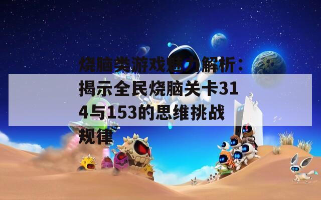 烧脑类游戏魅力解析：揭示全民烧脑关卡314与153的思维挑战规律