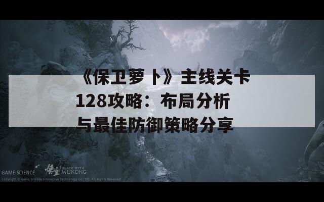 《保卫萝卜》主线关卡128攻略：布局分析与最佳防御策略分享