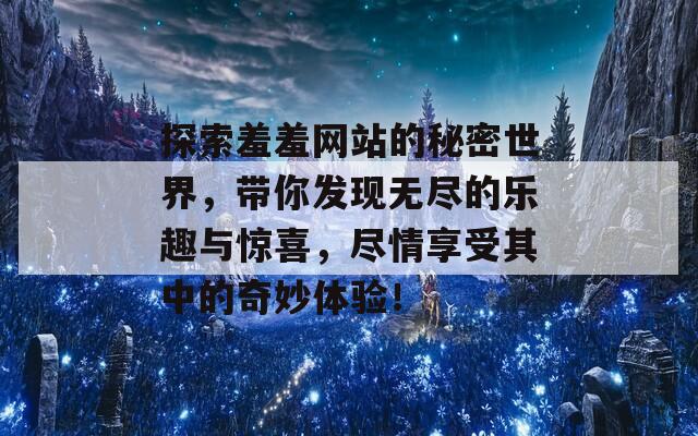 探索羞羞网站的秘密世界，带你发现无尽的乐趣与惊喜，尽情享受其中的奇妙体验！