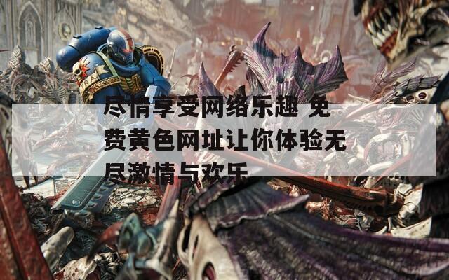 尽情享受网络乐趣 免费黄色网址让你体验无尽激情与欢乐