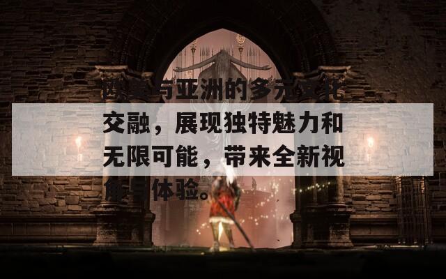 欧美与亚洲的多元文化交融，展现独特魅力和无限可能，带来全新视角与体验。