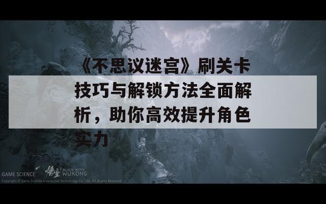 《不思议迷宫》刷关卡技巧与解锁方法全面解析，助你高效提升角色实力