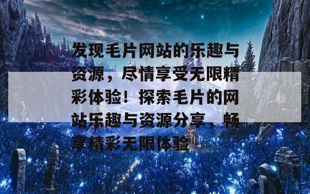 发现毛片网站的乐趣与资源，尽情享受无限精彩体验！探索毛片的网站乐趣与资源分享，畅享精彩无限体验