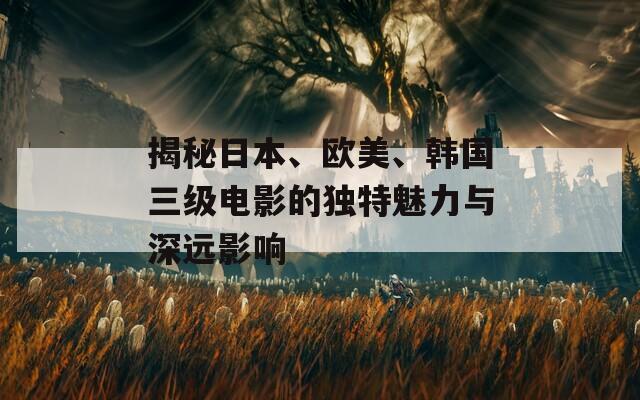 揭秘日本、欧美、韩国三级电影的独特魅力与深远影响