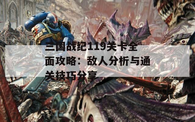 三国战纪119关卡全面攻略：敌人分析与通关技巧分享