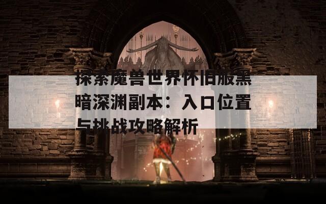 探索魔兽世界怀旧服黑暗深渊副本：入口位置与挑战攻略解析