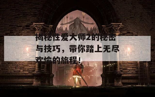 揭秘性爱大师2的秘密与技巧，带你踏上无尽欢愉的旅程！