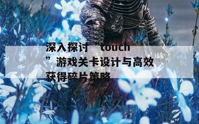 深入探讨“touch”游戏关卡设计与高效获得碎片策略