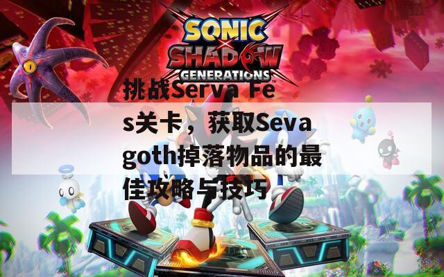 挑战Serva Fes关卡，获取Sevagoth掉落物品的最佳攻略与技巧