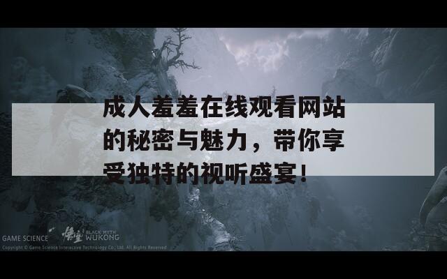 成人羞羞在线观看网站的秘密与魅力，带你享受独特的视听盛宴！