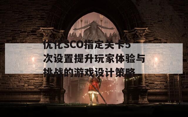 优化SCO指定关卡5次设置提升玩家体验与挑战的游戏设计策略