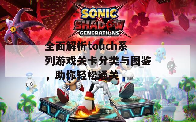 全面解析touch系列游戏关卡分类与图鉴，助你轻松通关