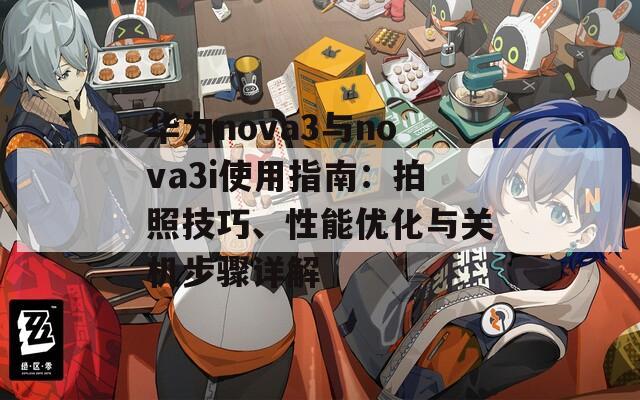 华为nova3与nova3i使用指南：拍照技巧、性能优化与关机步骤详解