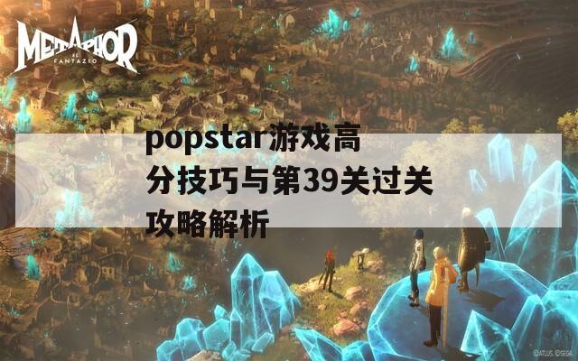 popstar游戏高分技巧与第39关过关攻略解析