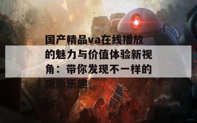 国产精品va在线播放的魅力与价值体验新视角：带你发现不一样的观影乐趣